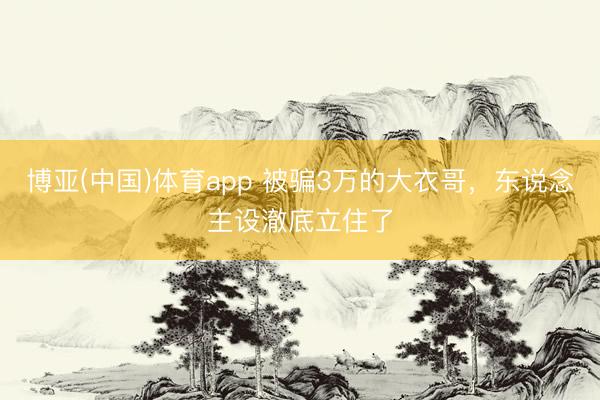 博亚(中国)体育app 被骗3万的大衣哥，东说念主设澈底立住了