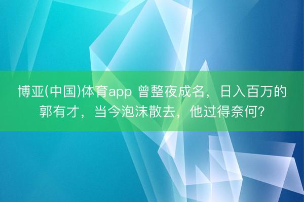 博亚(中国)体育app 曾整夜成名，日入百万的郭有才，当今泡沫散去，他过得奈何？