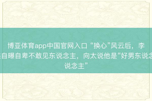 博亚体育app中国官网入口 “换心”风云后，李连杰自曝自卑不敢见东说念主，向太说他是“好男东说念主”