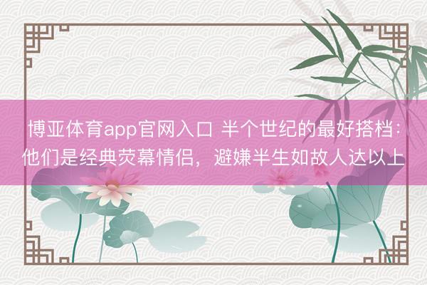 博亚体育app官网入口 半个世纪的最好搭档：他们是经典荧幕情侣，避嫌半生如故人达以上