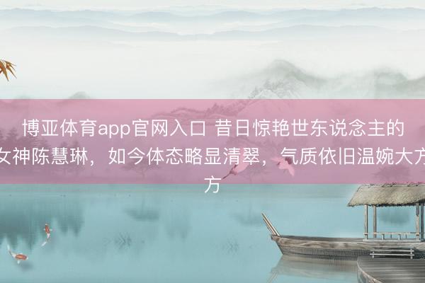 博亚体育app官网入口 昔日惊艳世东说念主的女神陈慧琳，如今体态略显清翠，气质依旧温婉大方