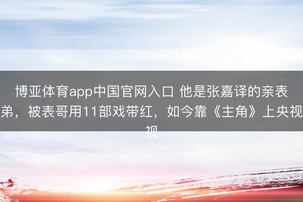 博亚体育app中国官网入口 他是张嘉译的亲表弟，被表哥用11部戏带红，如今靠《主角》上央视