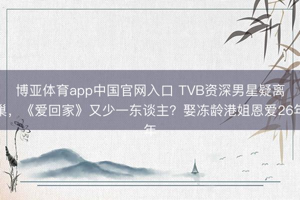 博亚体育app中国官网入口 TVB资深男星疑离巢，《爱回家》又少一东谈主？娶冻龄港姐恩爱26年