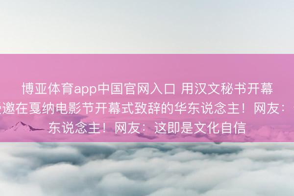 博亚体育app中国官网入口 用汉文秘书开幕！巩俐成首位受邀在戛纳电影节开幕式致辞的华东说念主！网友：这即是文化自信