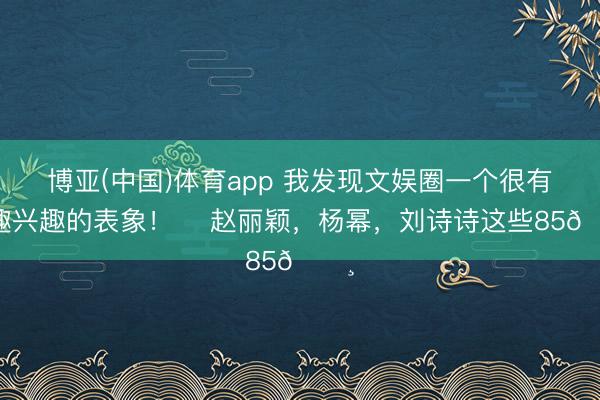 博亚(中国)体育app 我发现文娱圈一个很有兴趣兴趣的表象！ ​赵丽颖，杨幂，刘诗诗这些85🌸