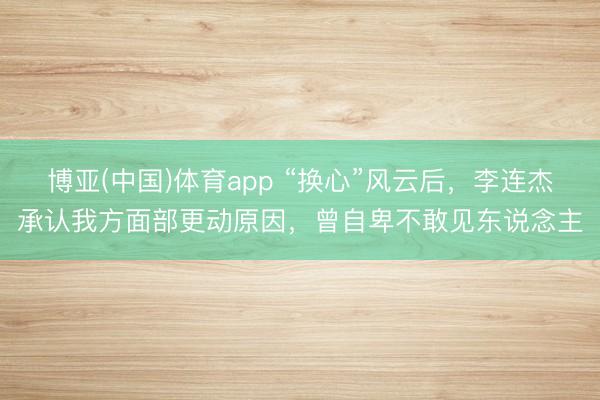 博亚(中国)体育app “换心”风云后，李连杰承认我方面部更动原因，曾自卑不敢见东说念主