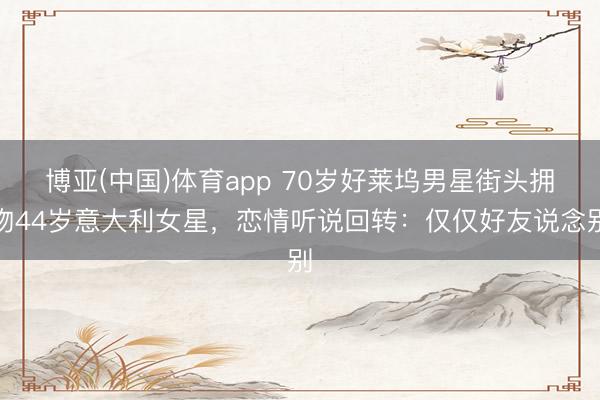 博亚(中国)体育app 70岁好莱坞男星街头拥吻44岁意大利女星，恋情听说回转：仅仅好友说念别