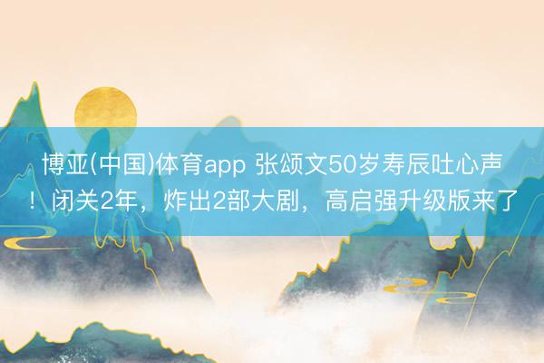 博亚(中国)体育app 张颂文50岁寿辰吐心声！闭关2年，炸出2部大剧，高启强升级版来了