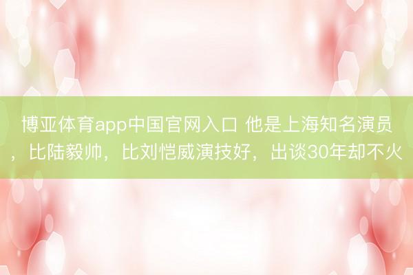 博亚体育app中国官网入口 他是上海知名演员，比陆毅帅，比刘恺威演技好，出谈30年却不火