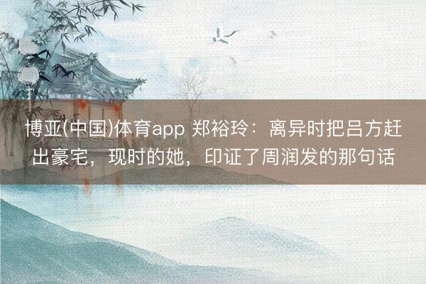 博亚(中国)体育app 郑裕玲：离异时把吕方赶出豪宅，现时的她，印证了周润发的那句话