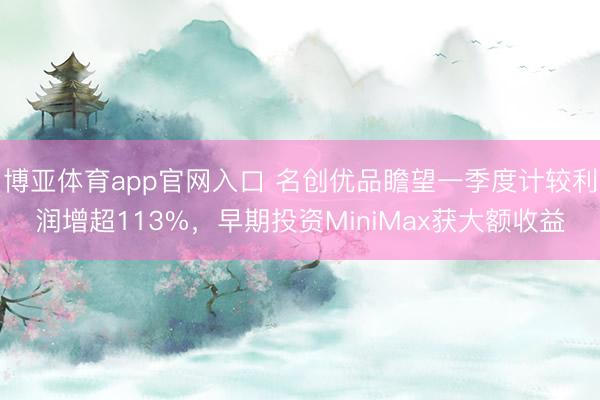 博亚体育app官网入口 名创优品瞻望一季度计较利润增超113%，早期投资MiniMax获大额收益