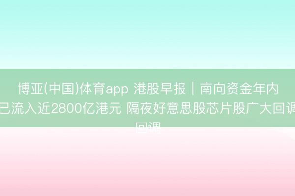 博亚(中国)体育app 港股早报｜南向资金年内已流入近2800亿港元 隔夜好意思股芯片股广大回调