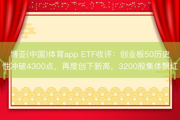 博亚(中国)体育app ETF收评：创业板50历史性冲破4300点，再度创下新高，3200股集体飘红