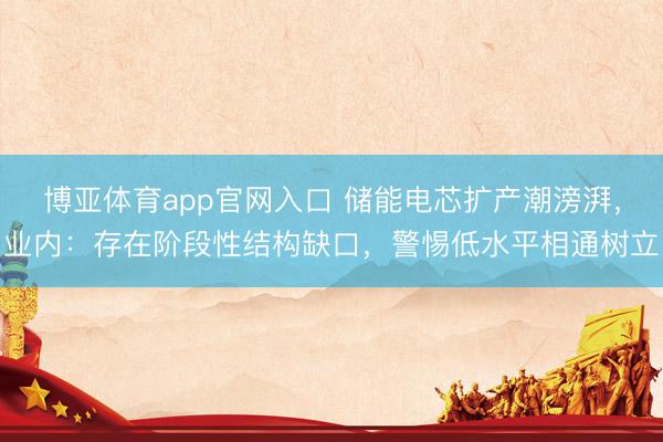 博亚体育app官网入口 储能电芯扩产潮滂湃，业内：存在阶段性结构缺口，警惕低水平相通树立