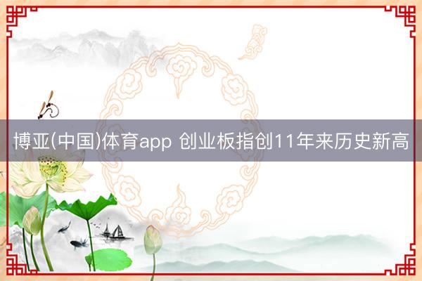 博亚(中国)体育app 创业板指创11年来历史新高