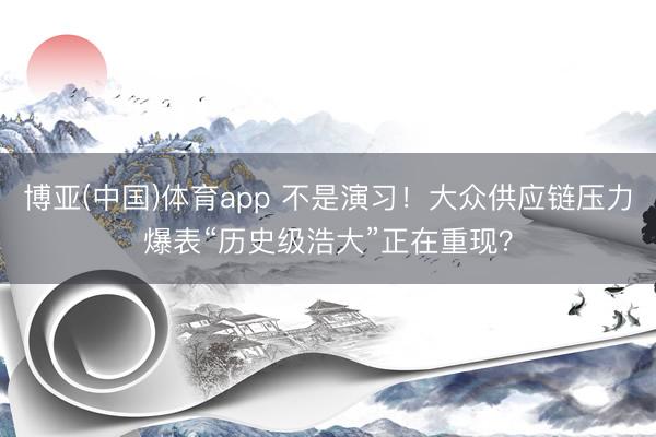博亚(中国)体育app 不是演习！大众供应链压力爆表“历史级浩大”正在重现？