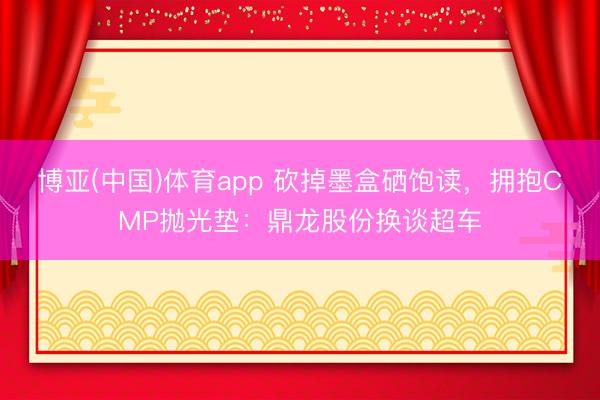 博亚(中国)体育app 砍掉墨盒硒饱读，拥抱CMP抛光垫：鼎龙股份换谈超车