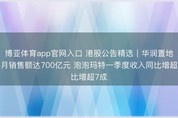 博亚体育app官网入口 港股公告精选｜华润置地前4月销售额达700亿元 泡泡玛特一季度收入同比增超7成