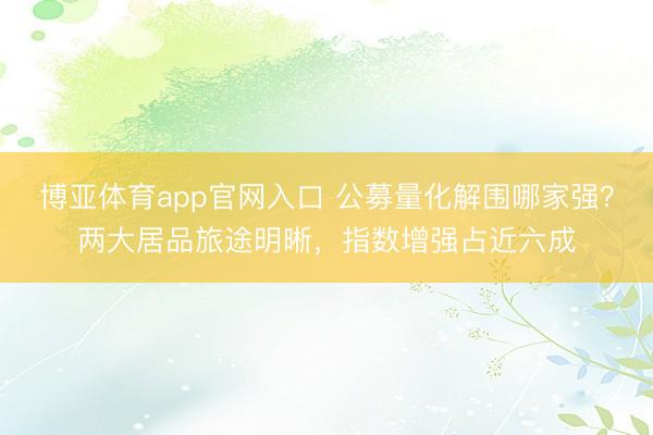 博亚体育app官网入口 公募量化解围哪家强？两大居品旅途明晰，指数增强占近六成