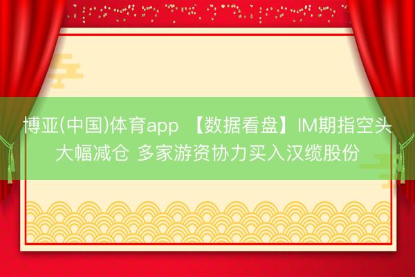 博亚(中国)体育app 【数据看盘】IM期指空头大幅减仓 多家游资协力买入汉缆股份