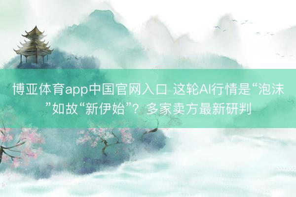 博亚体育app中国官网入口 这轮AI行情是“泡沫”如故“新伊始”?多家卖方最新研判