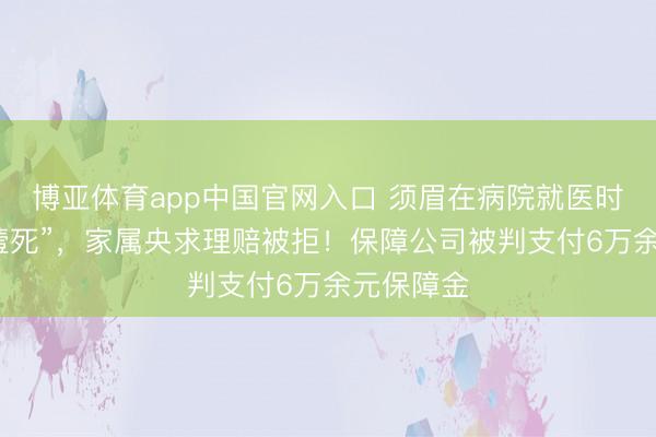 博亚体育app中国官网入口 须眉在病院就医时吃馒头“噎死”，家属央求理赔被拒！保障公司被判支付6万余元保障金