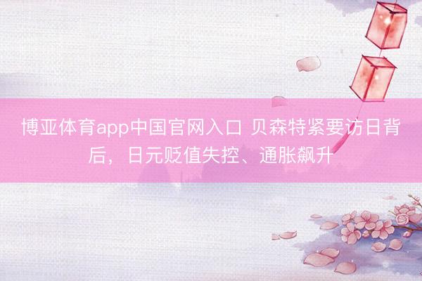 博亚体育app中国官网入口 贝森特紧要访日背后,日元贬值失控、通胀飙升