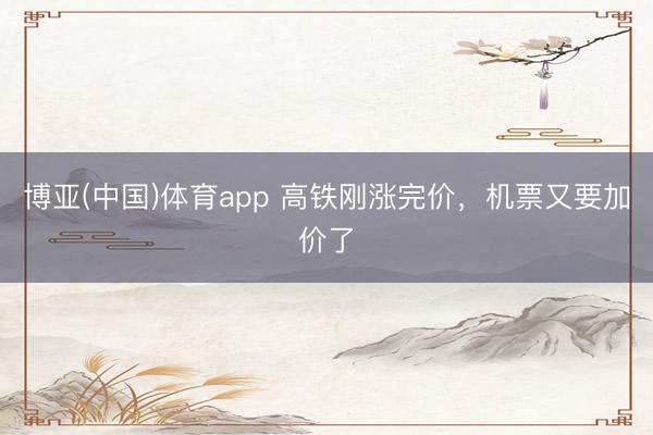 博亚(中国)体育app 高铁刚涨完价，机票又要加价了