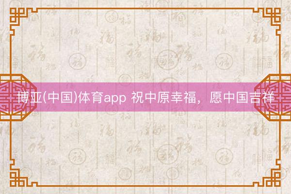 博亚(中国)体育app 祝中原幸福，愿中国吉祥