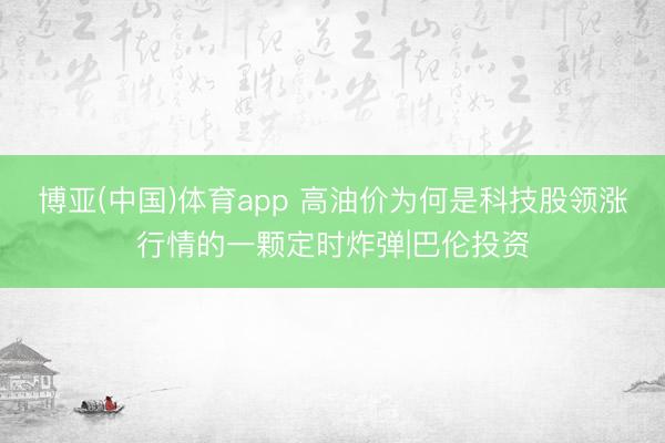 博亚(中国)体育app 高油价为何是科技股领涨行情的一颗定时炸弹|巴伦投资