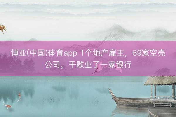 博亚(中国)体育app 1个地产雇主，69家空壳公司，干歇业了一家银行