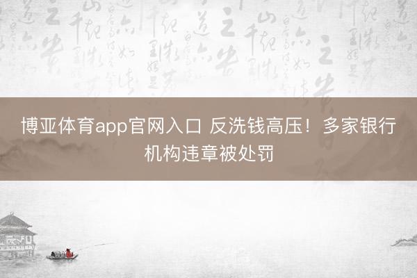 博亚体育app官网入口 反洗钱高压！多家银行机构违章被处罚