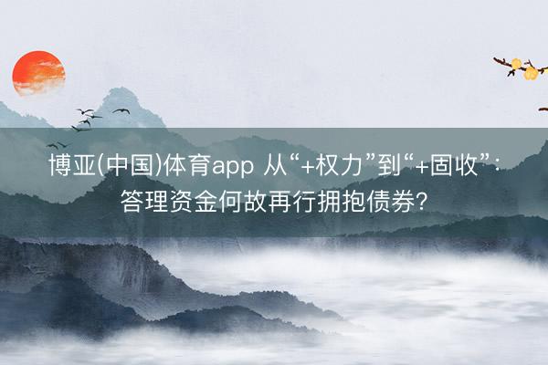 博亚(中国)体育app 从“+权力”到“+固收”：答理资金何故再行拥抱债券？