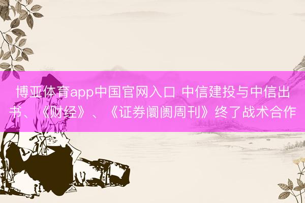 博亚体育app中国官网入口 中信建投与中信出书、《财经》、《证券阛阓周刊》终了战术合作