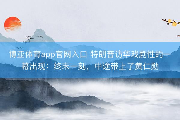 博亚体育app官网入口 特朗普访华戏剧性的一幕出现：终末一刻，中途带上了黄仁勋