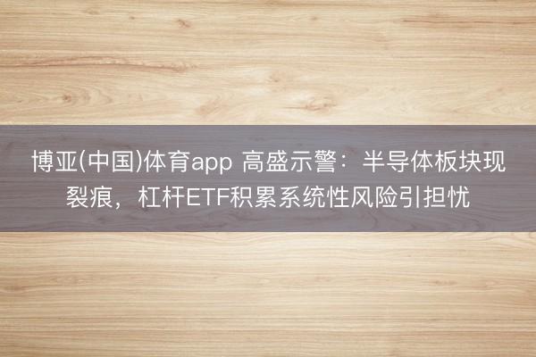 博亚(中国)体育app 高盛示警：半导体板块现裂痕，杠杆ETF积累系统性风险引担忧