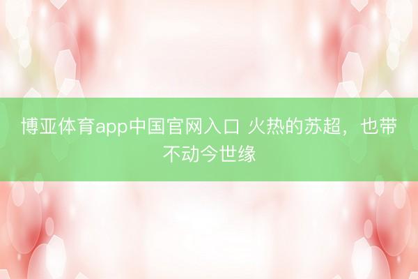 博亚体育app中国官网入口 火热的苏超，也带不动今世缘