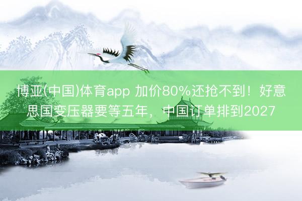 博亚(中国)体育app 加价80%还抢不到！好意思国变压器要等五年，中国订单排到2027