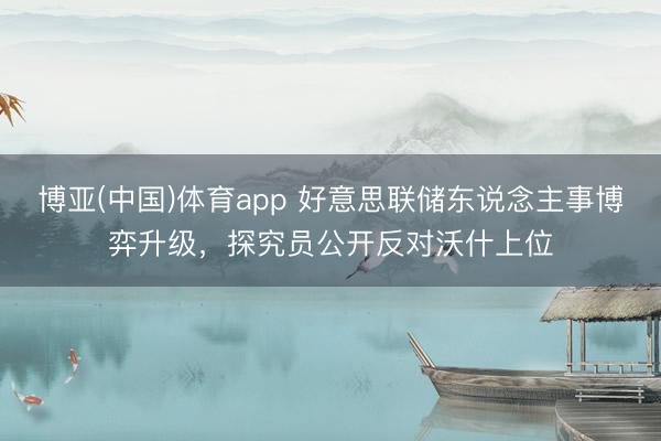 博亚(中国)体育app 好意思联储东说念主事博弈升级，探究员公开反对沃什上位