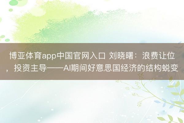 博亚体育app中国官网入口 刘晓曙：浪费让位，投资主导——AI期间好意思国经济的结构蜕变