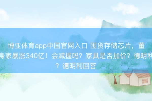 博亚体育app中国官网入口 囤货存储芯片，董事长身家暴涨340亿！会减握吗？家具是否加价？德明利回答