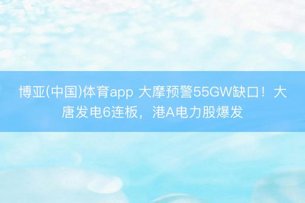 博亚(中国)体育app 大摩预警55GW缺口！大唐发电6连板，港A电力股爆发