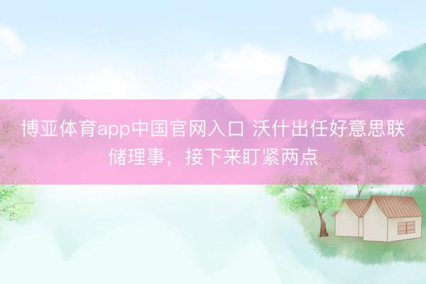 博亚体育app中国官网入口 沃什出任好意思联储理事，接下来盯紧两点