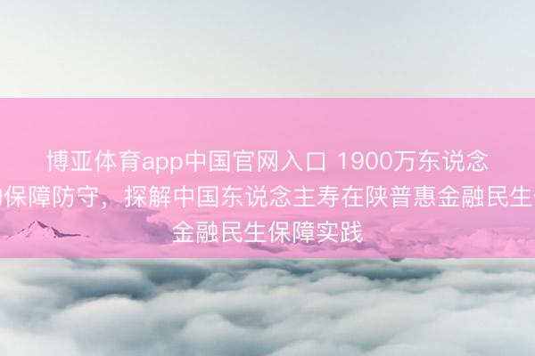 博亚体育app中国官网入口 1900万东说念主背后的保障防守，探解中国东说念主寿在陕普惠金融民生保障实践