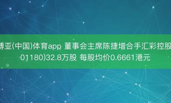 博亚(中国)体育app 董事会主席陈捷增合手汇彩控股(01180)32.8万股 每股均价0.6661港元