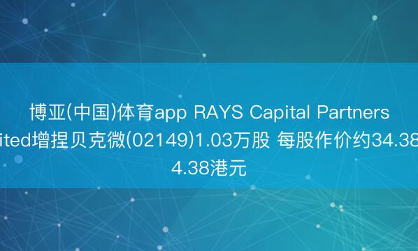 博亚(中国)体育app RAYS Capital Partners Limited增捏贝克微(02149)1.03万股 每股作价约34.38港元