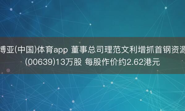 博亚(中国)体育app 董事总司理范文利增抓首钢资源(00639)13万股 每股作价约2.62港元