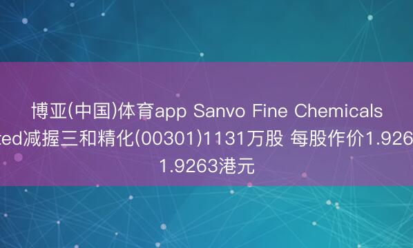 博亚(中国)体育app Sanvo Fine Chemicals Limited减握三和精化(00301)1131万股 每股作价1.9263港元
