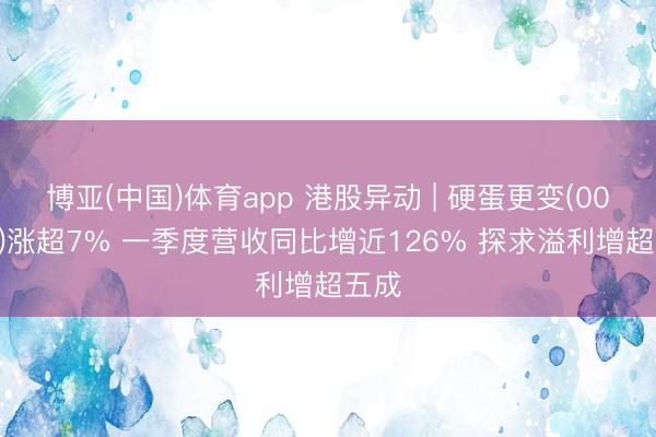 博亚(中国)体育app 港股异动 | 硬蛋更变(00400)涨超7% 一季度营收同比增近126% 探求溢利增超五成