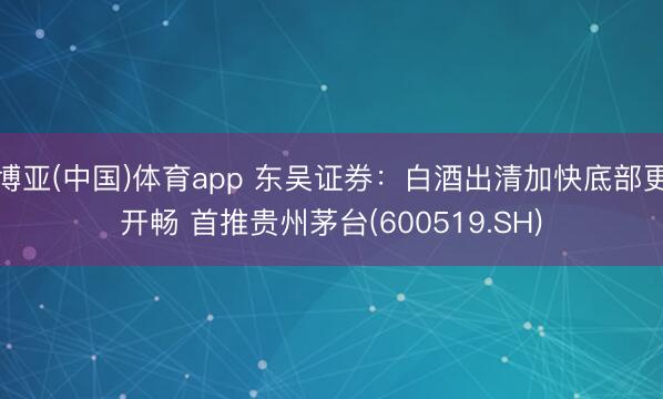 博亚(中国)体育app 东吴证券：白酒出清加快底部更开畅 首推贵州茅台(600519.SH)
